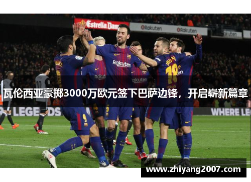 瓦伦西亚豪掷3000万欧元签下巴萨边锋，开启崭新篇章