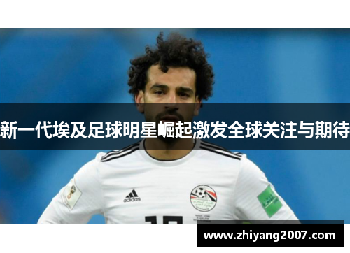 新一代埃及足球明星崛起激发全球关注与期待