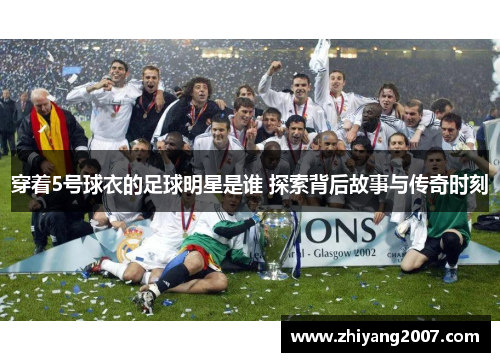 穿着5号球衣的足球明星是谁 探索背后故事与传奇时刻