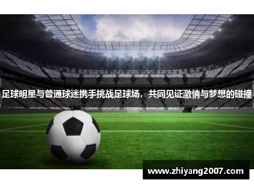足球明星与普通球迷携手挑战足球场，共同见证激情与梦想的碰撞