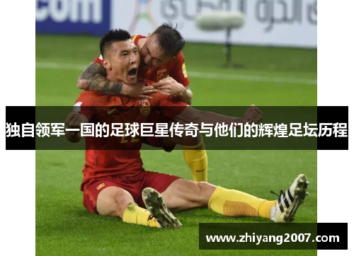 独自领军一国的足球巨星传奇与他们的辉煌足坛历程