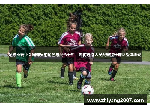 足球比赛中关键球员的角色与配合分析：如何通过人员配置提升球队整体表现