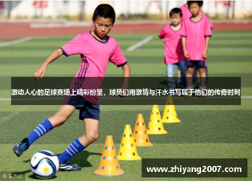 激动人心的足球赛场上精彩纷呈，球员们用激情与汗水书写属于他们的传奇时刻